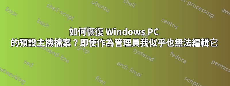 如何恢復 Windows PC 的預設主機檔案？即使作為管理員我似乎也無法編輯它