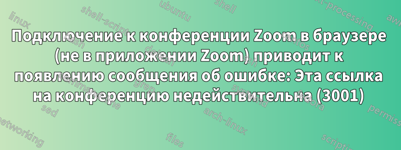 Подключение к конференции Zoom в браузере (не в приложении Zoom) приводит к появлению сообщения об ошибке: Эта ссылка на конференцию недействительна (3001)