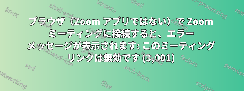 ブラウザ（Zoom アプリではない）で Zoom ミーティングに接続すると、エラー メッセージが表示されます: このミーティング リンクは無効です (3,001)