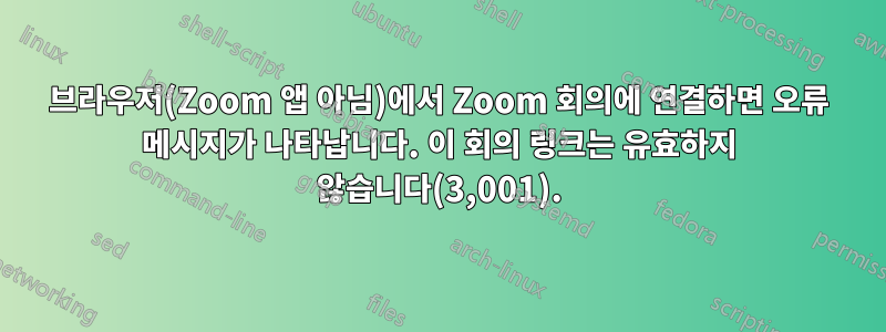 브라우저(Zoom 앱 아님)에서 Zoom 회의에 연결하면 오류 메시지가 나타납니다. 이 회의 링크는 유효하지 않습니다(3,001).