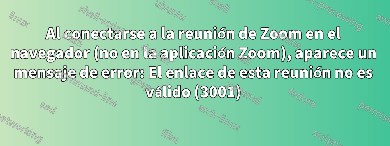 Al conectarse a la reunión de Zoom en el navegador (no en la aplicación Zoom), aparece un mensaje de error: El enlace de esta reunión no es válido (3001)