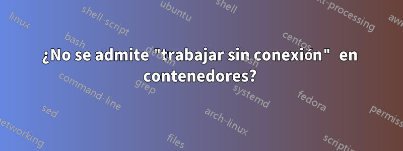 ¿No se admite "trabajar sin conexión" en contenedores?