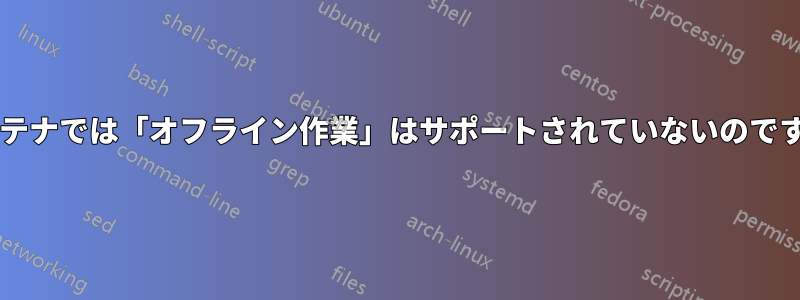 コンテナでは「オフライン作業」はサポートされていないのですか?