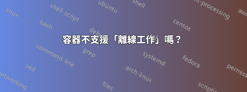 容器不支援「離線工作」嗎？