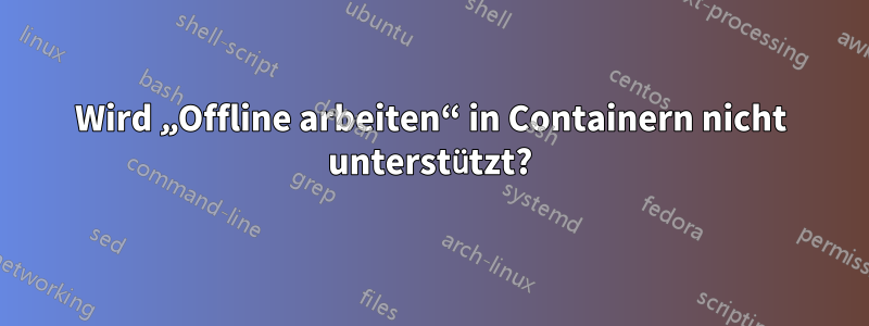 Wird „Offline arbeiten“ in Containern nicht unterstützt?