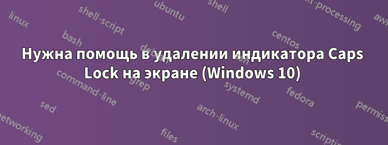 Нужна помощь в удалении индикатора Caps Lock на экране (Windows 10)