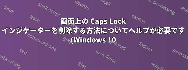 画面上の Caps Lock インジケーターを削除する方法についてヘルプが必要です (Windows 10)