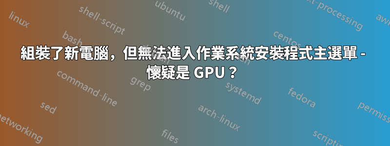 組裝了新電腦，但無法進入作業系統安裝程式主選單 - 懷疑是 GPU？