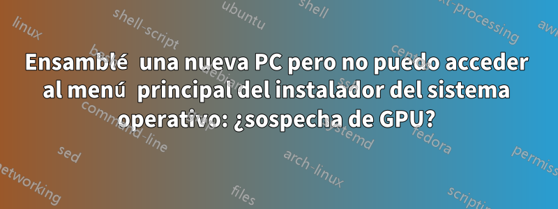 Ensamblé una nueva PC pero no puedo acceder al menú principal del instalador del sistema operativo: ¿sospecha de GPU?