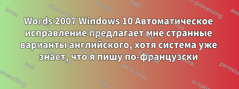 Words 2007 Windows 10 Автоматическое исправление предлагает мне странные варианты английского, хотя система уже знает, что я пишу по-французски