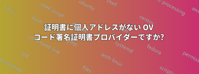 証明書に個人アドレスがない OV コード署名証明書プロバイダーですか?