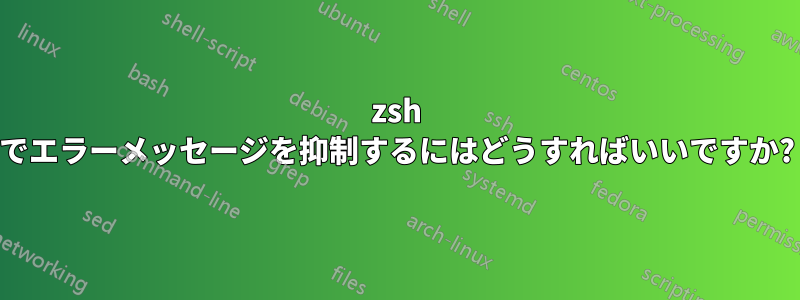 zsh でエラーメッセージを抑制するにはどうすればいいですか?