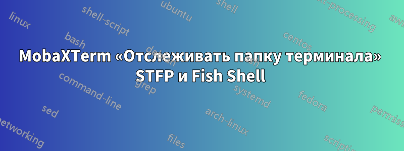 MobaXTerm «Отслеживать папку терминала» STFP и Fish Shell