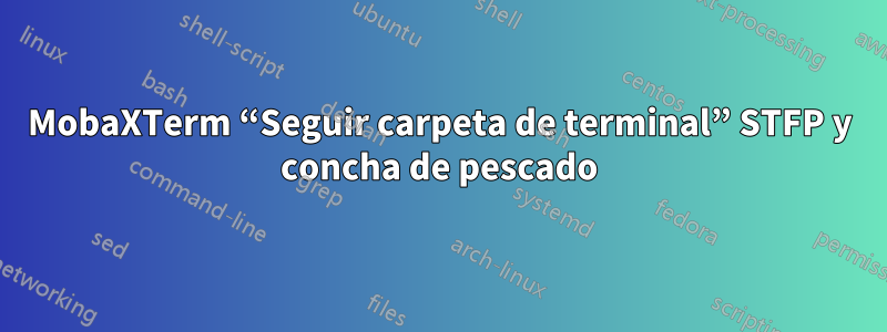 MobaXTerm “Seguir carpeta de terminal” STFP y concha de pescado