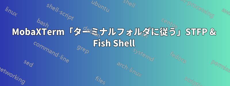 MobaXTerm「ターミナルフォルダに従う」STFP & Fish Shell