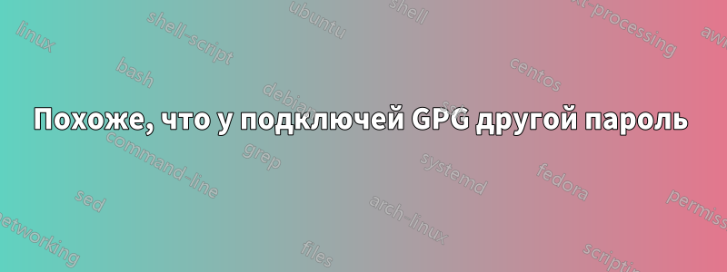 Похоже, что у подключей GPG другой пароль