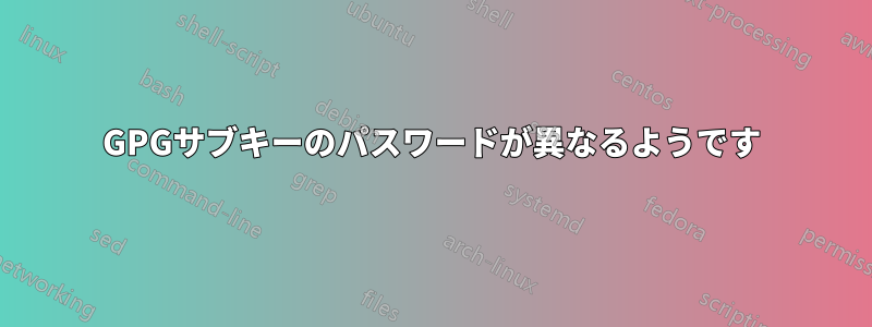 GPGサブキーのパスワードが異なるようです