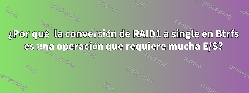 ¿Por qué la conversión de RAID1 a single en Btrfs es una operación que requiere mucha E/S?