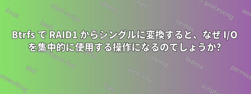 Btrfs で RAID1 からシングルに変換すると、なぜ I/O を集中的に使用する操作になるのでしょうか?