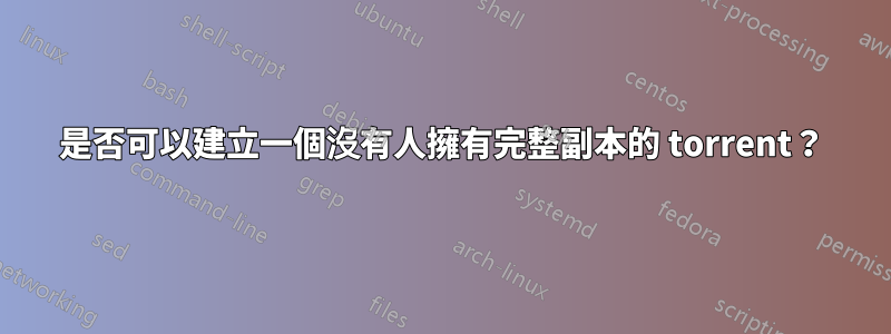 是否可以建立一個沒有人擁有完整副本的 torrent？