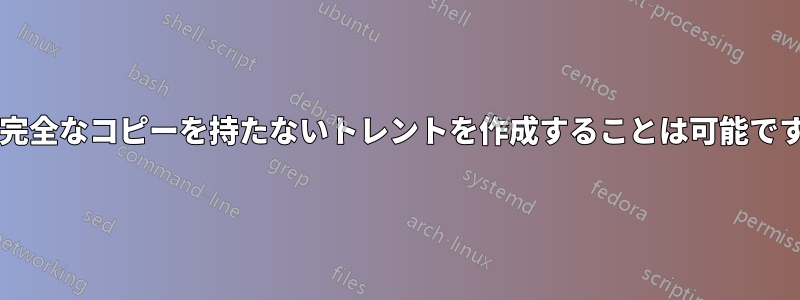 誰も完全なコピーを持たないトレントを作成することは可能ですか?