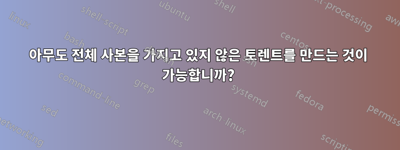 아무도 전체 사본을 가지고 있지 않은 토렌트를 만드는 것이 가능합니까?