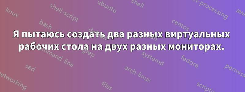 Я пытаюсь создать два разных виртуальных рабочих стола на двух разных мониторах.