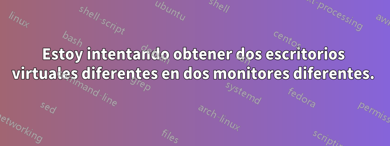 Estoy intentando obtener dos escritorios virtuales diferentes en dos monitores diferentes.