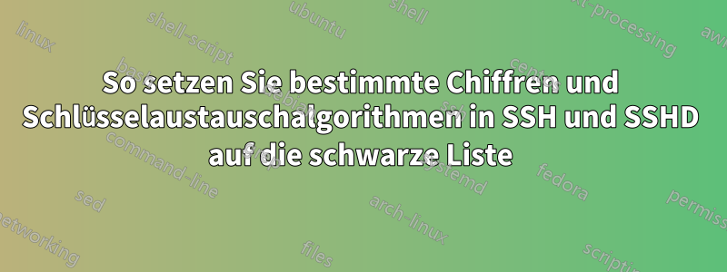 So setzen Sie bestimmte Chiffren und Schlüsselaustauschalgorithmen in SSH und SSHD auf die schwarze Liste