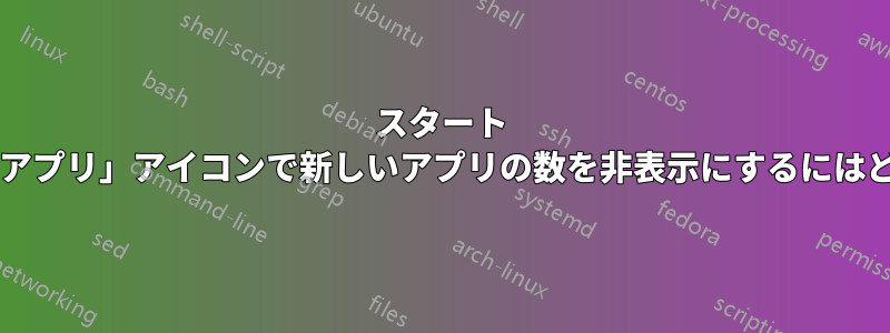 スタート メニューの「すべてのアプリ」アイコンで新しいアプリの数を非表示にするにはどうすればよいですか?