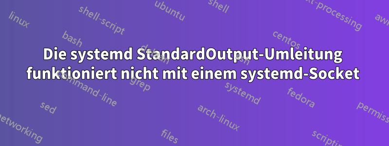 Die systemd StandardOutput-Umleitung funktioniert nicht mit einem systemd-Socket