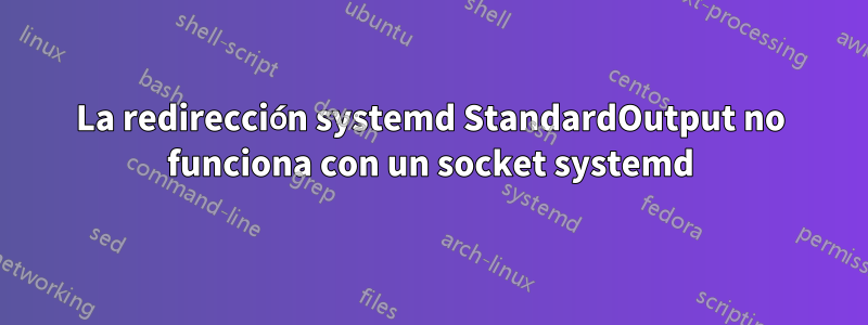 La redirección systemd StandardOutput no funciona con un socket systemd