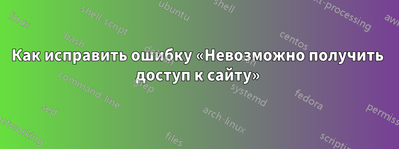 Как исправить ошибку «Невозможно получить доступ к сайту»