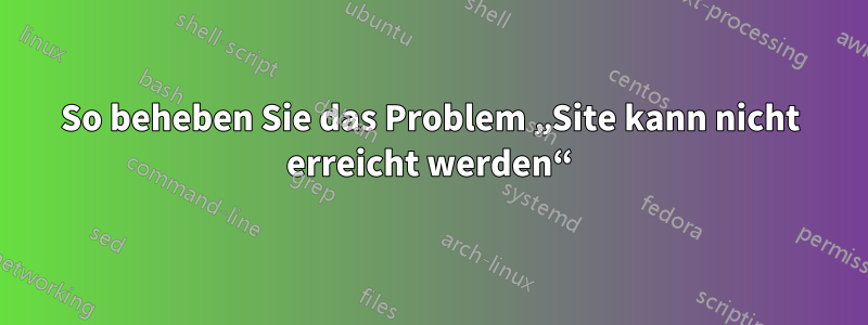 So beheben Sie das Problem „Site kann nicht erreicht werden“