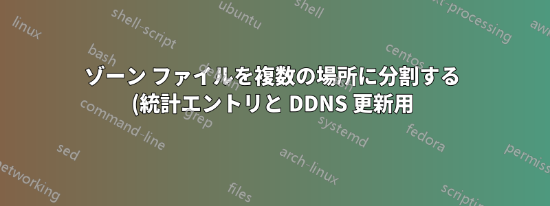 ゾーン ファイルを複数の場所に分割する (統計エントリと DDNS 更新用)