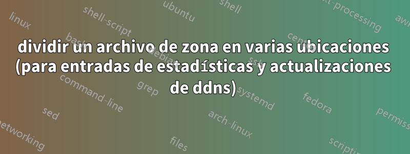 dividir un archivo de zona en varias ubicaciones (para entradas de estadísticas y actualizaciones de ddns)