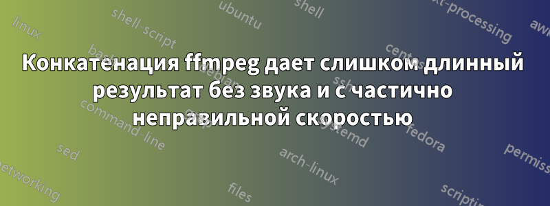 Конкатенация ffmpeg дает слишком длинный результат без звука и с частично неправильной скоростью