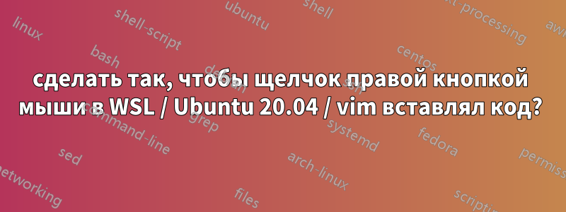 сделать так, чтобы щелчок правой кнопкой мыши в WSL / Ubuntu 20.04 / vim вставлял код?