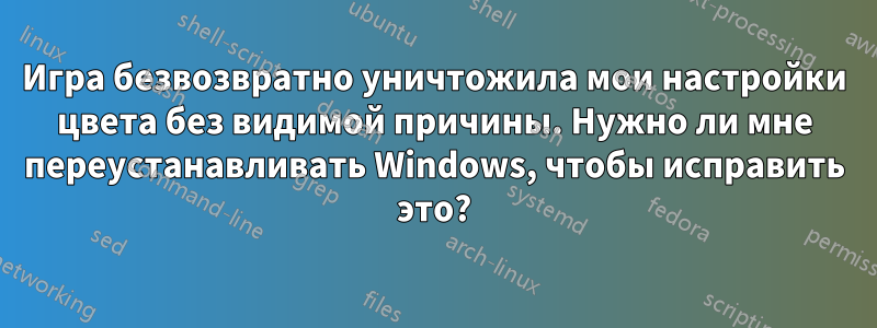 Игра безвозвратно уничтожила мои настройки цвета без видимой причины. Нужно ли мне переустанавливать Windows, чтобы исправить это?