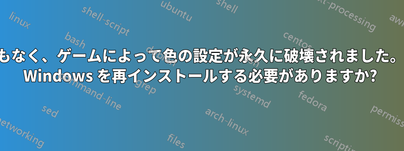 明らかな原因もなく、ゲームによって色の設定が永久に破壊されました。修正するには Windows を再インストールする必要がありますか?