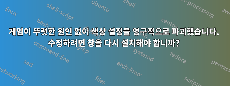 게임이 뚜렷한 원인 없이 색상 설정을 영구적으로 파괴했습니다. 수정하려면 창을 다시 설치해야 합니까?