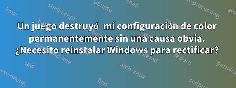 Un juego destruyó mi configuración de color permanentemente sin una causa obvia. ¿Necesito reinstalar Windows para rectificar?