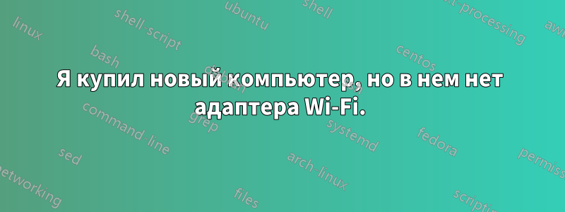 Я купил новый компьютер, но в нем нет адаптера Wi-Fi.