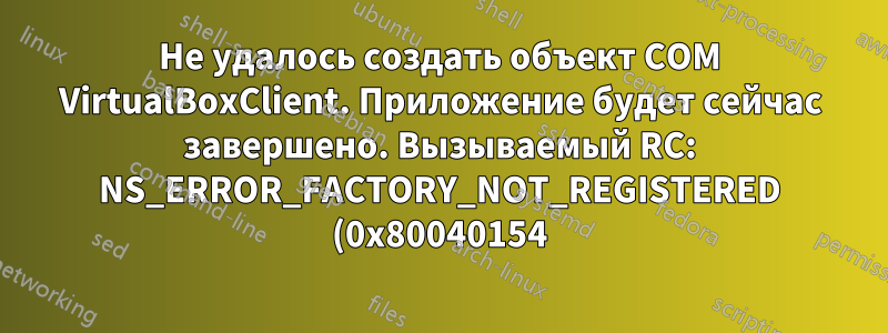 Не удалось создать объект COM VirtualBoxClient. Приложение будет сейчас завершено. Вызываемый RC: NS_ERROR_FACTORY_NOT_REGISTERED (0x80040154)