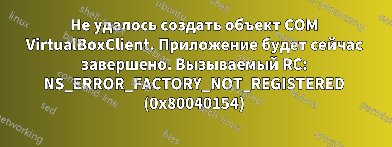 Не удалось создать объект COM VirtualBoxClient. Приложение будет сейчас завершено. Вызываемый RC: NS_ERROR_FACTORY_NOT_REGISTERED (0x80040154)