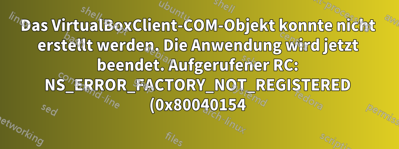 Das VirtualBoxClient-COM-Objekt konnte nicht erstellt werden. Die Anwendung wird jetzt beendet. Aufgerufener RC: NS_ERROR_FACTORY_NOT_REGISTERED (0x80040154)