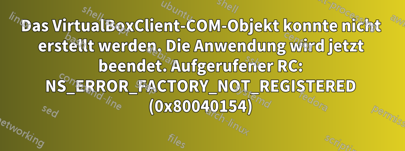 Das VirtualBoxClient-COM-Objekt konnte nicht erstellt werden. Die Anwendung wird jetzt beendet. Aufgerufener RC: NS_ERROR_FACTORY_NOT_REGISTERED (0x80040154)