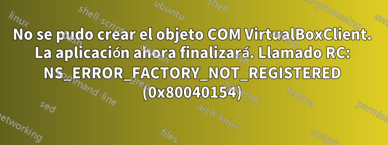 No se pudo crear el objeto COM VirtualBoxClient. La aplicación ahora finalizará. Llamado RC: NS_ERROR_FACTORY_NOT_REGISTERED (0x80040154)