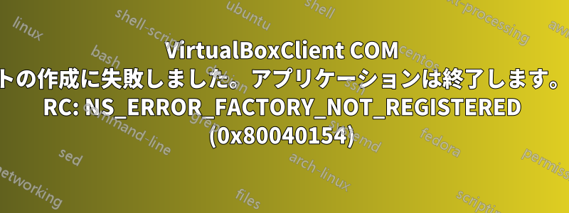 VirtualBoxClient COM オブジェクトの作成に失敗しました。アプリケーションは終了します。呼び出し先 RC: NS_ERROR_FACTORY_NOT_REGISTERED (0x80040154)