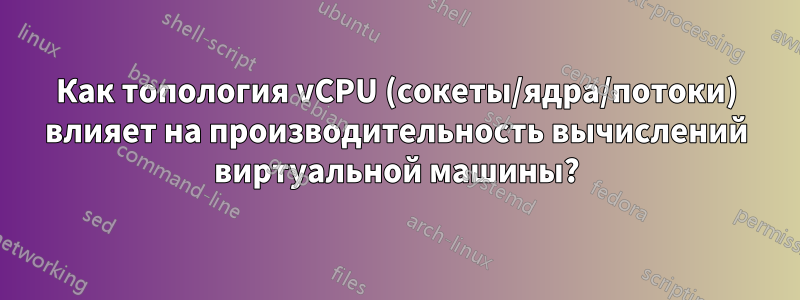 Как топология vCPU (сокеты/ядра/потоки) влияет на производительность вычислений виртуальной машины?